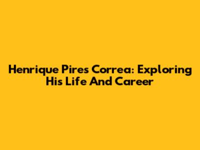 Henrique Pires Correa: Exploring His Life And Career