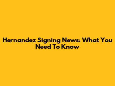 Hernandez Signing News: What You Need To Know
