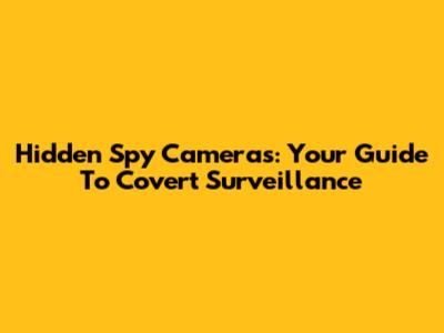 Hidden Spy Cameras: Your Guide To Covert Surveillance