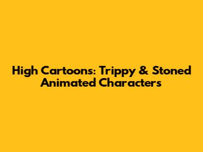 High Cartoons: Trippy & Stoned Animated Characters