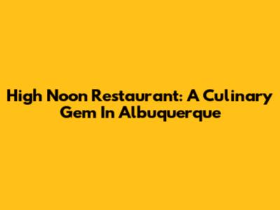 High Noon Restaurant: A Culinary Gem In Albuquerque