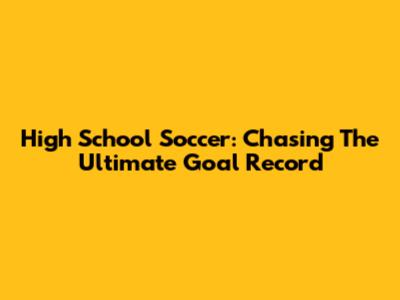 High School Soccer: Chasing The Ultimate Goal Record