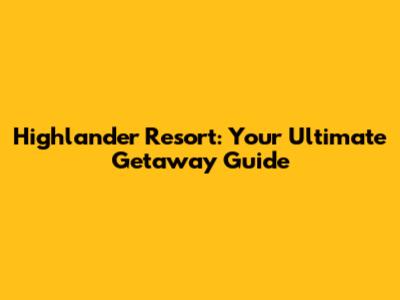 Highlander Resort: Your Ultimate Getaway Guide