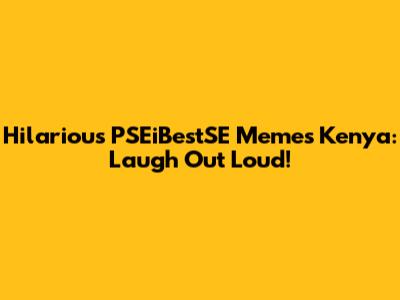 Hilarious PSEiBestSE Memes Kenya: Laugh Out Loud!