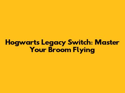 Hogwarts Legacy Switch: Master Your Broom Flying