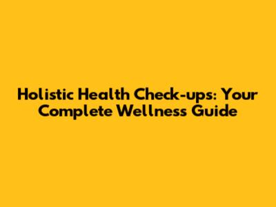 Holistic Health Check-ups: Your Complete Wellness Guide