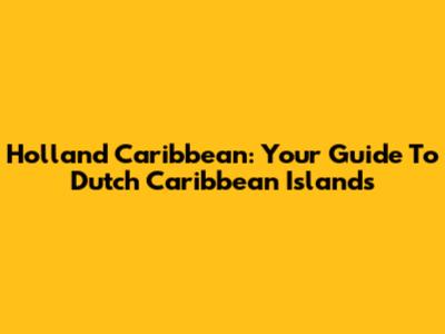 Holland Caribbean: Your Guide To Dutch Caribbean Islands