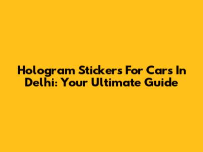 Hologram Stickers For Cars In Delhi: Your Ultimate Guide