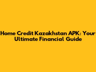 Home Credit Kazakhstan APK: Your Ultimate Financial Guide