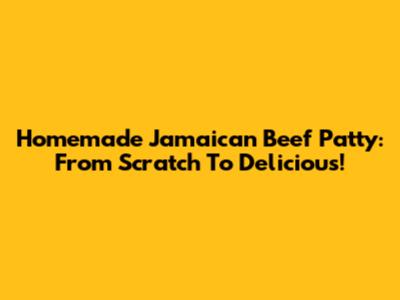 Homemade Jamaican Beef Patty: From Scratch To Delicious!