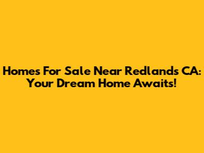 Homes For Sale Near Redlands CA: Your Dream Home Awaits!