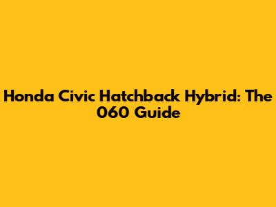 Honda Civic Hatchback Hybrid: The 060 Guide