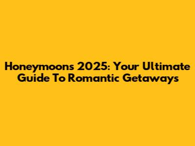 Honeymoons 2025: Your Ultimate Guide To Romantic Getaways
