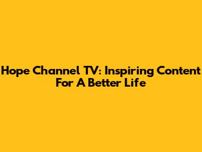 Hope Channel TV: Inspiring Content For A Better Life
