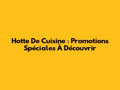 Hotte De Cuisine : Promotions Spéciales À Découvrir