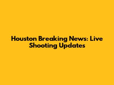 Houston Breaking News: Live Shooting Updates
