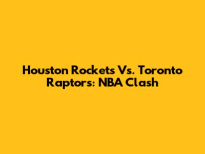 Houston Rockets Vs. Toronto Raptors: NBA Clash