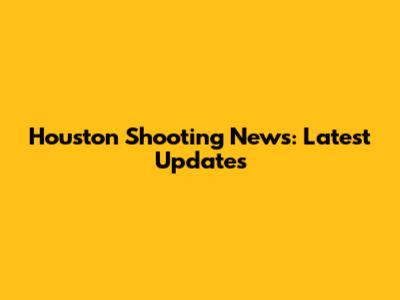 Houston Shooting News: Latest Updates