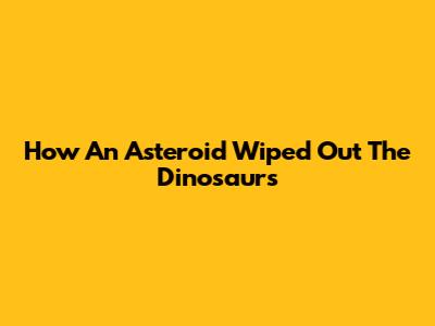 How An Asteroid Wiped Out The Dinosaurs