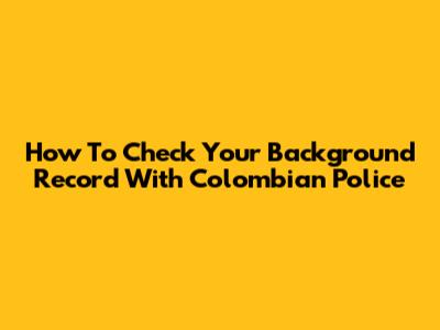 How To Check Your Background Record With Colombian Police