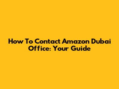How To Contact Amazon Dubai Office: Your Guide