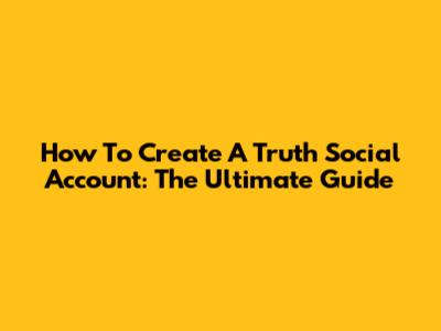 How To Create A Truth Social Account: The Ultimate Guide