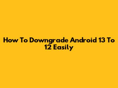 How To Downgrade Android 13 To 12 Easily