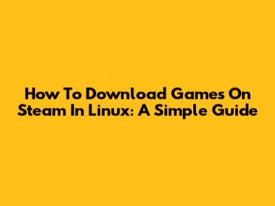 How To Download Games On Steam In Linux: A Simple Guide
