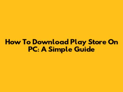How To Download Play Store On PC: A Simple Guide