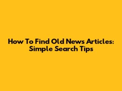 How To Find Old News Articles: Simple Search Tips