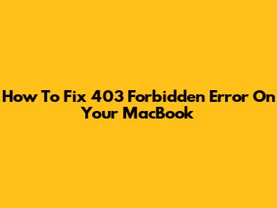 How To Fix 403 Forbidden Error On Your MacBook