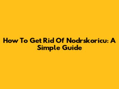 How To Get Rid Of Nodrskoricu: A Simple Guide