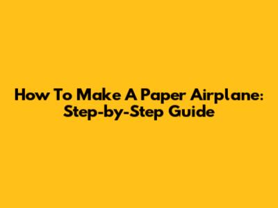 How To Make A Paper Airplane: Step-by-Step Guide