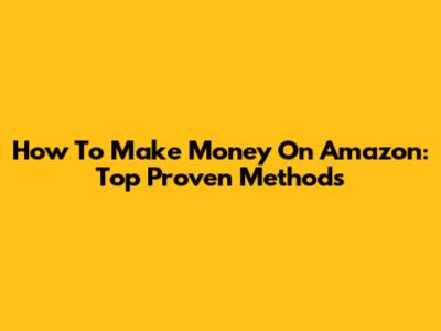 How To Make Money On Amazon: Top Proven Methods