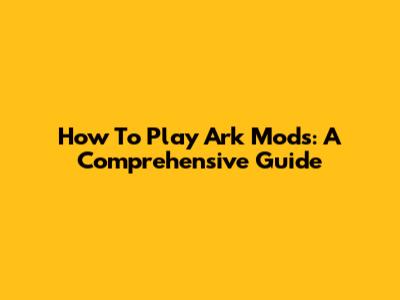 How To Play Ark Mods: A Comprehensive Guide