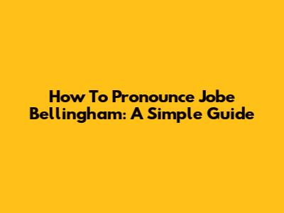 How To Pronounce Jobe Bellingham: A Simple Guide