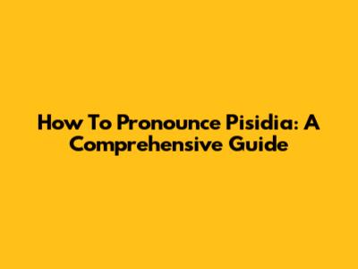 How To Pronounce Pisidia: A Comprehensive Guide
