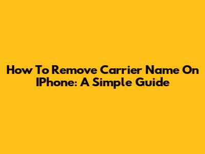 How To Remove Carrier Name On IPhone: A Simple Guide