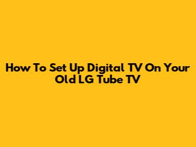 How To Set Up Digital TV On Your Old LG Tube TV
