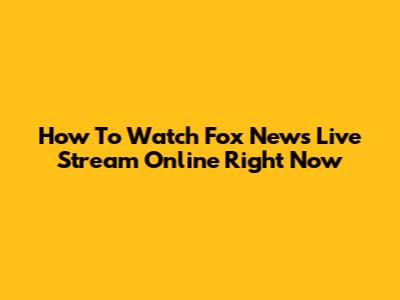 How To Watch Fox News Live Stream Online Right Now