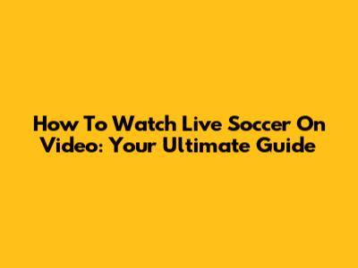 How To Watch Live Soccer On Video: Your Ultimate Guide