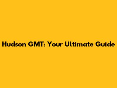 Hudson GMT: Your Ultimate Guide