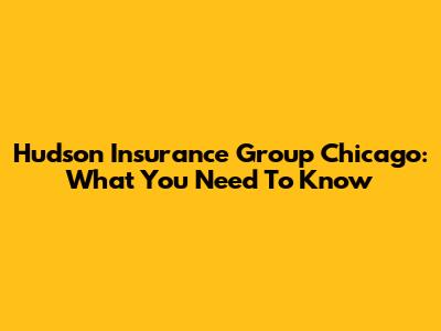 Hudson Insurance Group Chicago: What You Need To Know