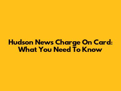 Hudson News Charge On Card: What You Need To Know