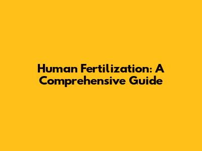 Human Fertilization: A Comprehensive Guide