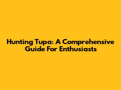 Hunting Tupa: A Comprehensive Guide For Enthusiasts