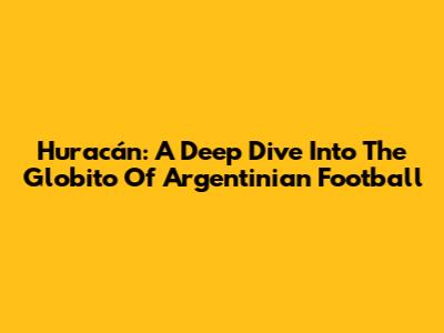 Huracán: A Deep Dive Into The 'Globito' Of Argentinian Football