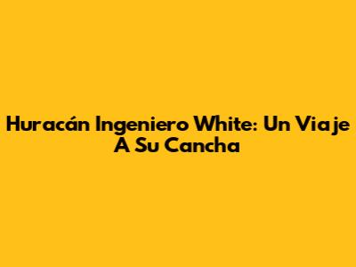 Huracán Ingeniero White: Un Viaje A Su Cancha