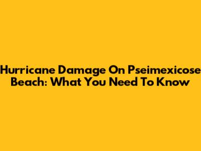 Hurricane Damage On Pseimexicose Beach: What You Need To Know