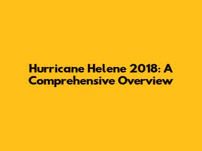 Hurricane Helene 2018: A Comprehensive Overview
